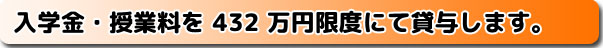入学金・授業料を432万円限度にて貸与いたします。