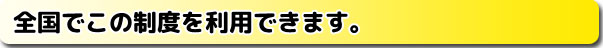 全国でこの制度を利用できます。