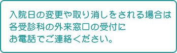 入院日の変更や取り消しは各受信科の外来窓口受付にお電話でご連絡ください。