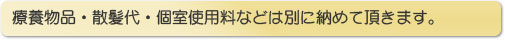 療養物品・散髪代・個室使用料などは別に納めていただきます