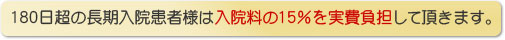 180日超の長期入院患者様は入院料の15％を実費負担していただきます。