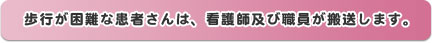 歩行が困難な患者さんは看護師が搬送します