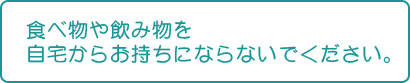 食べ物や飲み物を自宅からお持ちにならないでください